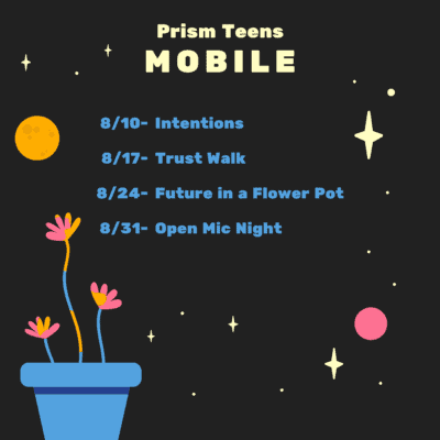 A list of event dates for Prism Teens Mobile in August: 8/10 - Intentions, 8/17 - Trust Walk, 8/24 - Future in a Flower Pot, 8/31 - Open Mic Night. Decorated with potted flowers and stars.