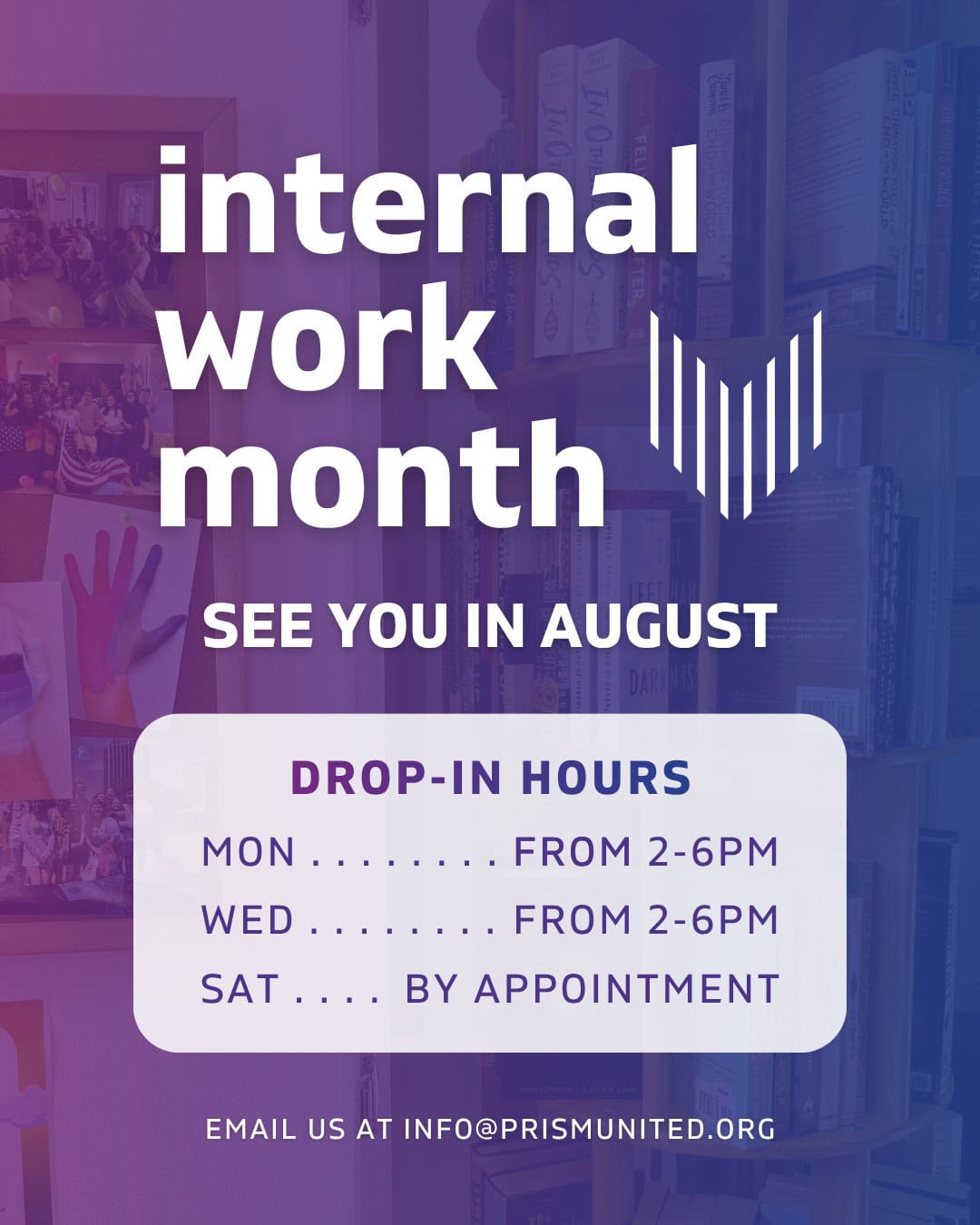Poster announcing "Internal Work Month" in August with drop-in hours: Mon/Wed 2–6pm, Sat by appointment. Includes contact email info@prismunited.org. Background shows bookshelves and photos.